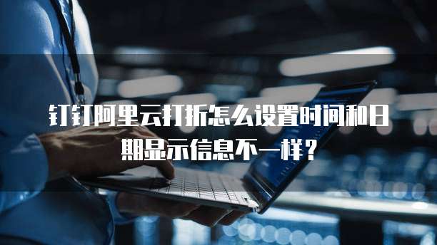 钉钉阿里云打折怎么设置时间和日期显示信息不一样?