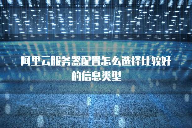 阿里云服务器配置怎么选择比较好的信息类型