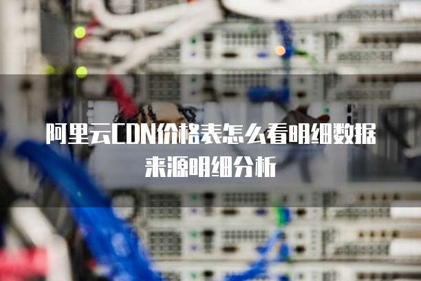 阿里云CDN价格表怎么看明细数据来源明细分析