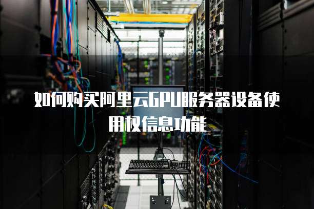 如何购买阿里云GPU服务器设备使用权信息功能