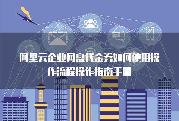 阿里云企业网盘代金券如何使用操作流程操作指南手册