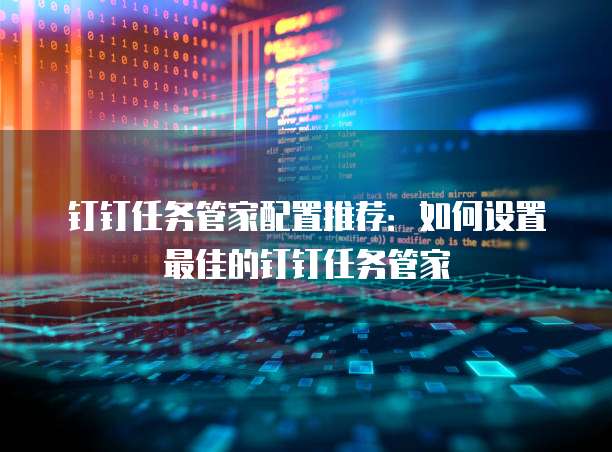 钉钉任务管家配置推荐：如何设置最佳的钉钉任务管家