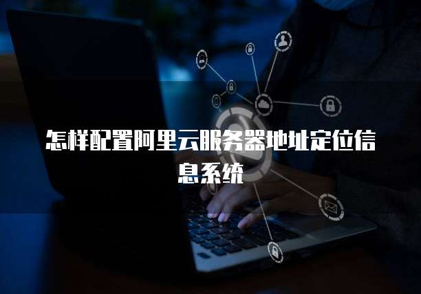 怎样配置阿里云服务器地址定位信息系统