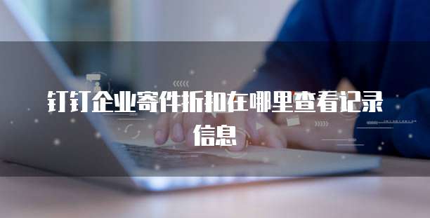 钉钉企业寄件折扣在哪里查看记录信息