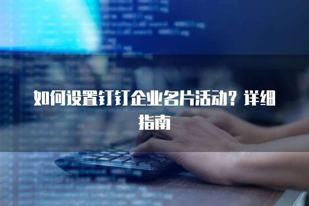 如何设置钉钉企业名片活动？详细指南