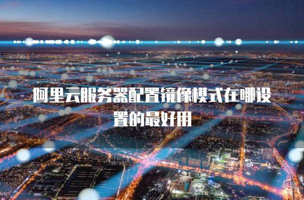 阿里云服务器配置镜像模式在哪设置的最好用