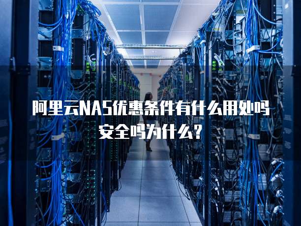 阿里云NAS优惠条件有什么用处吗安全吗为什么?