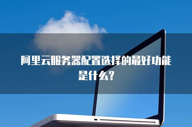 阿里云服务器配置选择的最好功能是什么?