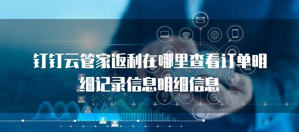 钉钉云管家返利在哪里查看订单明细记录信息明细信息