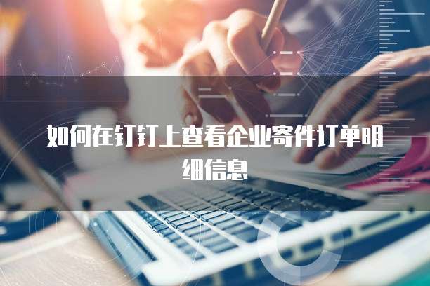 如何在钉钉上查看企业寄件订单明细信息