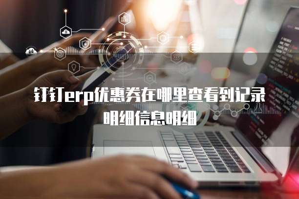 钉钉erp优惠券在哪里查看到记录明细信息明细