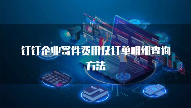 钉钉企业寄件费用及订单明细查询方法