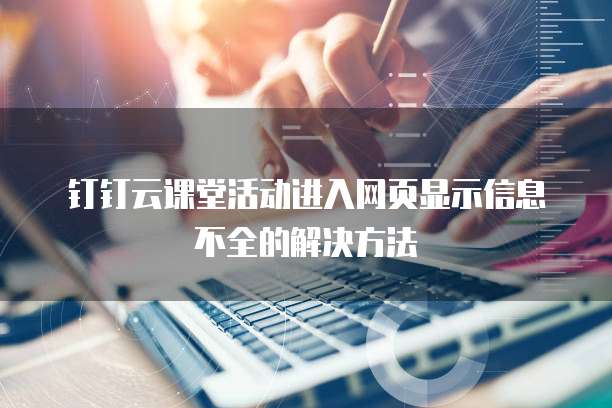 钉钉云课堂活动进入网页显示信息不全的解决方法