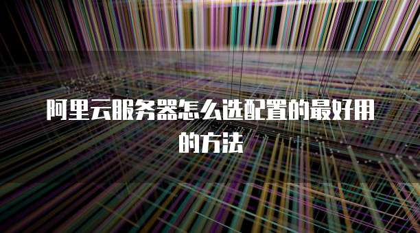 阿里云服务器怎么选配置的最好用的方法