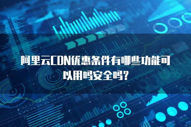 阿里云CDN优惠条件有哪些功能可以用吗安全吗?