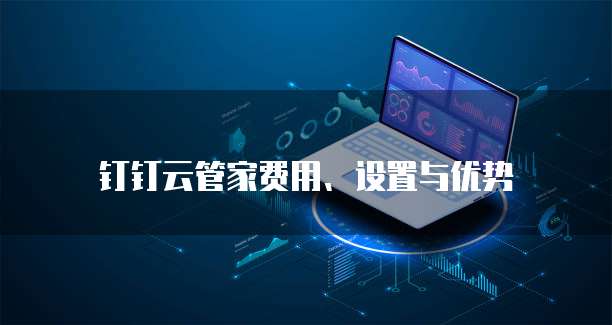 钉钉云管家费用、设置与优势