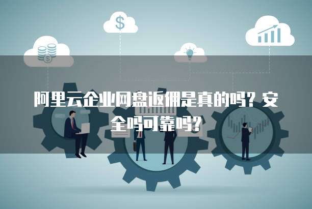 阿里云企业网盘返佣是真的吗?安全吗可靠吗?