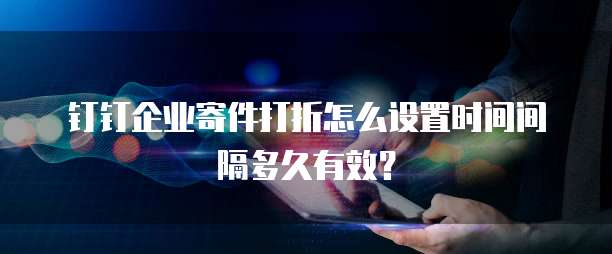 钉钉企业寄件打折怎么设置时间间隔多久有效?