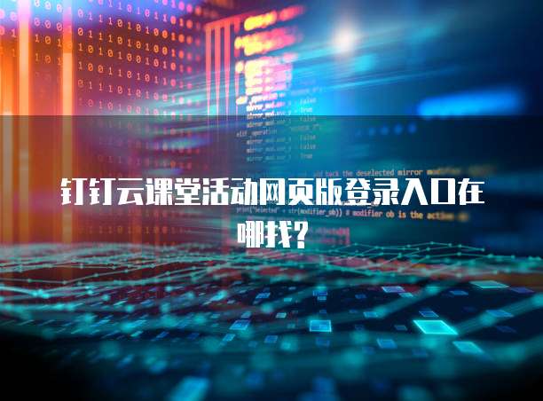 钉钉云课堂活动网页版登录入口在哪找?