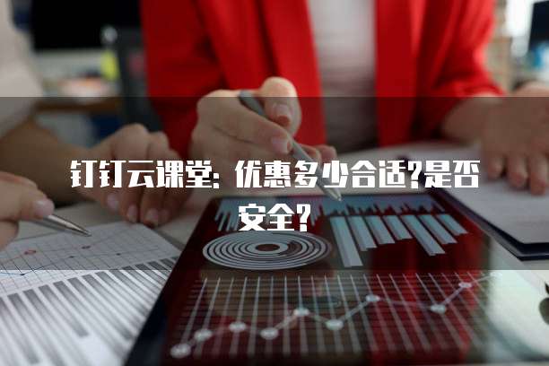 钉钉云课堂: 优惠多少合适?是否安全?