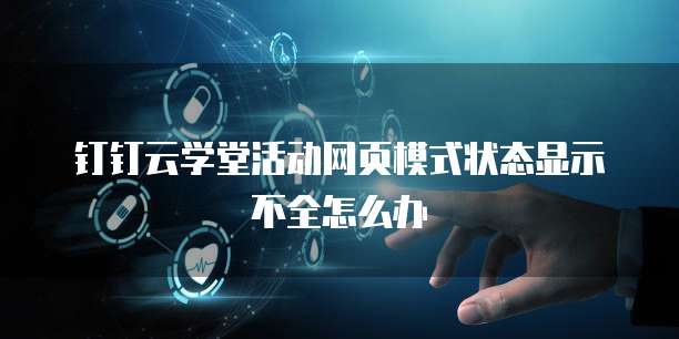 钉钉云学堂活动网页模式状态显示不全怎么办
