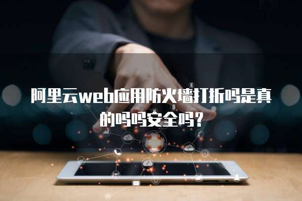 阿里云web应用防火墙打折吗是真的吗吗安全吗?