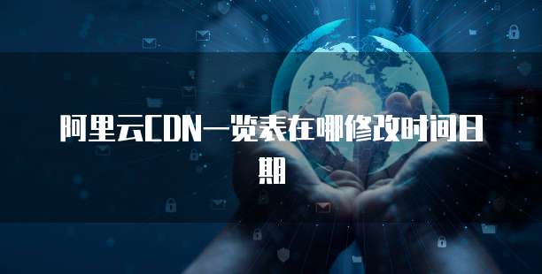 阿里云CDN一览表在哪修改时间日期
