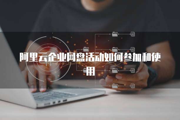 阿里云企业网盘活动如何参加和使用