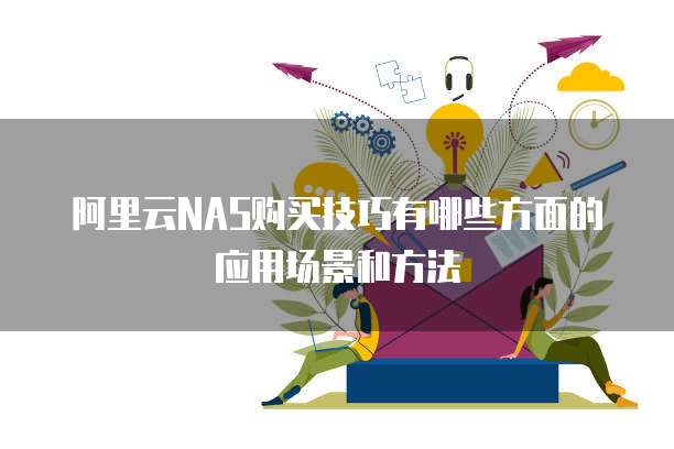 阿里云NAS购买技巧有哪些方面的应用场景和方法