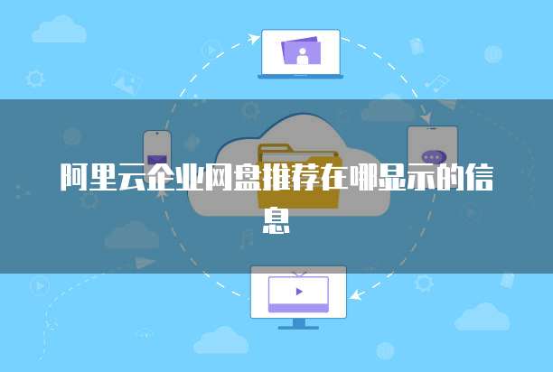 阿里云企业网盘推荐在哪显示的信息