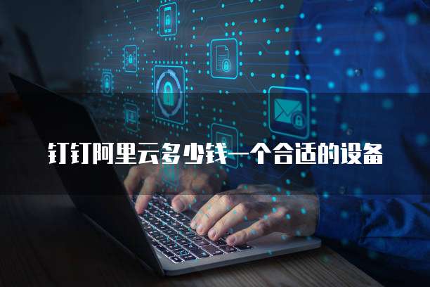 钉钉阿里云多少钱一个合适的设备