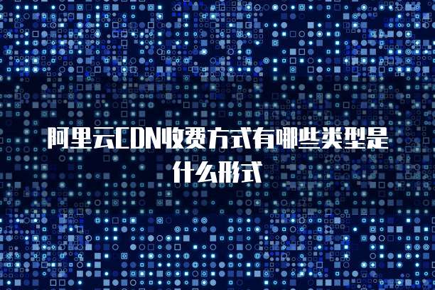 阿里云CDN收费方式有哪些类型是什么形式