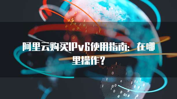 阿里云购买IPv6使用指南:在哪里操作?