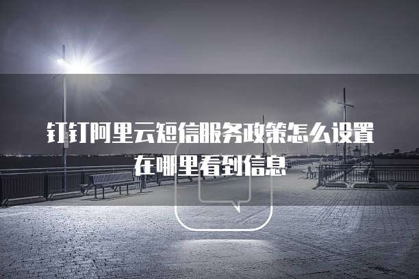 钉钉阿里云短信服务政策怎么设置在哪里看到信息
