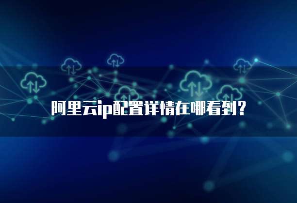 阿里云ip配置详情在哪看到?