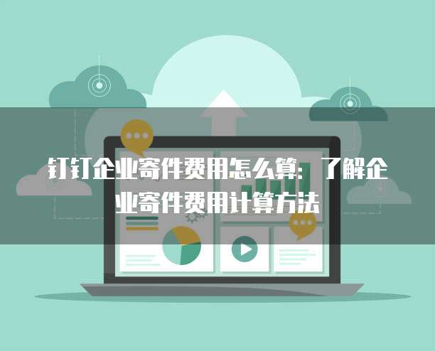 钉钉企业寄件费用怎么算:了解企业寄件费用计算方法