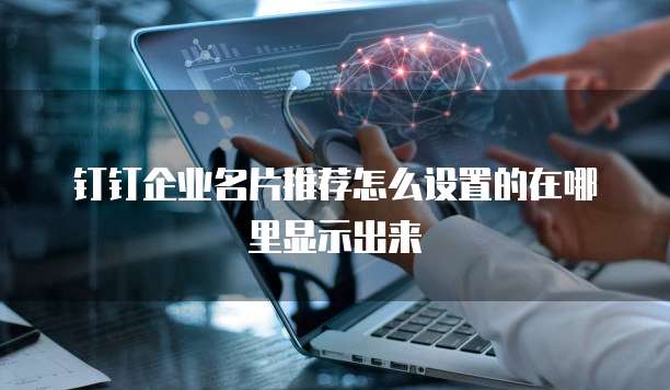 钉钉企业名片推荐怎么设置的在哪里显示出来