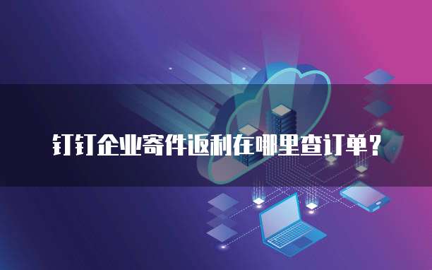 钉钉企业寄件返利在哪里查订单?