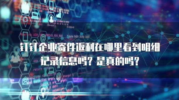 钉钉企业寄件返利在哪里看到明细记录信息吗?是真的吗?