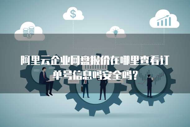阿里云企业网盘报价在哪里查看订单号信息吗安全吗?