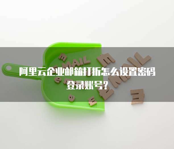 阿里云企业邮箱打折怎么设置密码登录账号?