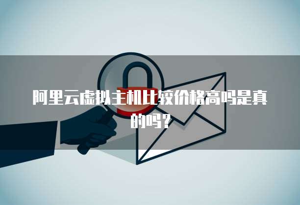 阿里云虚拟主机比较价格高吗是真的吗？