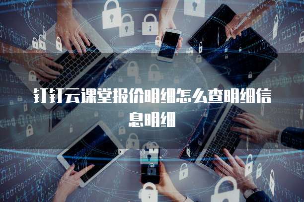 钉钉云课堂报价明细怎么查明细信息明细