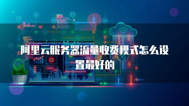 阿里云服务器流量收费模式怎么设置最好的