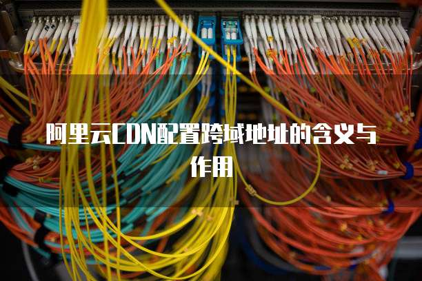 阿里云CDN配置跨域地址的含义与作用