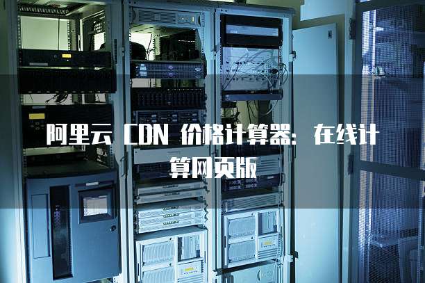 阿里云 CDN 价格计算器：在线计算网页版