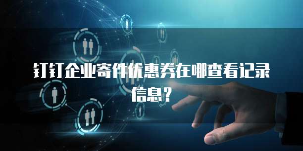 钉钉企业寄件优惠券在哪查看记录信息?