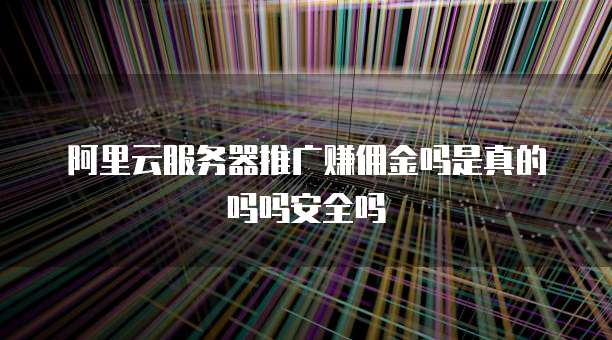 阿里云服务器推广赚佣金吗是真的吗吗安全吗