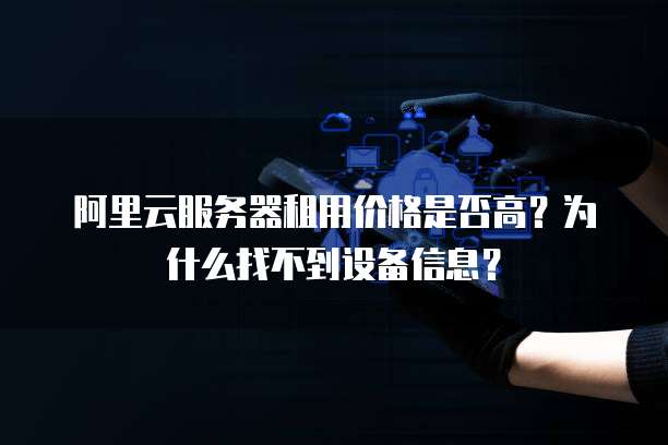 阿里云服务器租用价格是否高?为什么找不到设备信息?