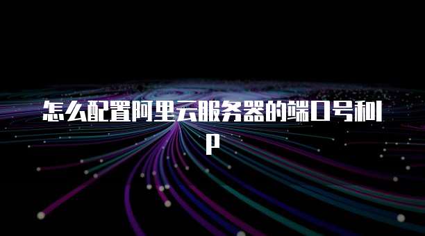 怎么配置阿里云服务器的端口号和IP